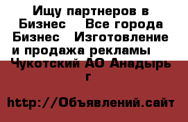 Ищу партнеров в Бизнес  - Все города Бизнес » Изготовление и продажа рекламы   . Чукотский АО,Анадырь г.